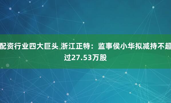 配资行业四大巨头 浙江正特：监事侯小华拟减持不超过27.53万股