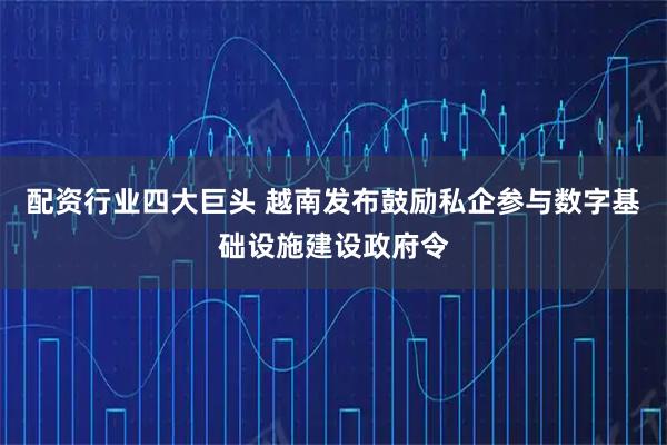 配资行业四大巨头 越南发布鼓励私企参与数字基础设施建设政府令