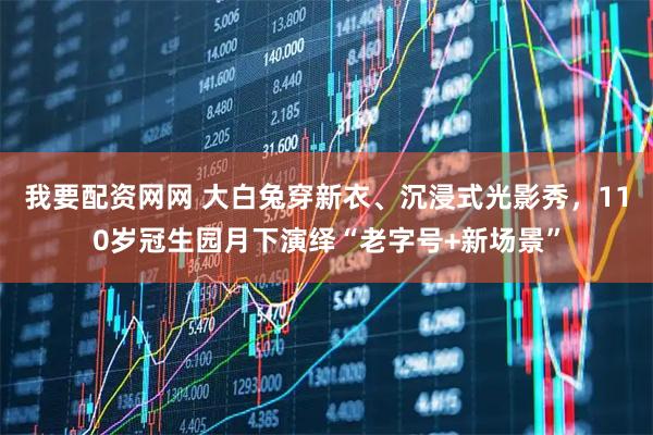 我要配资网网 大白兔穿新衣、沉浸式光影秀，110岁冠生园月下演绎“老字号+新场景”