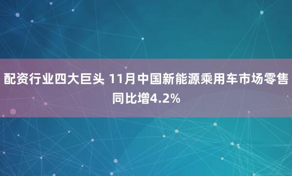 配资行业四大巨头 11月中国新能源乘用车市场零售同比增4.2%