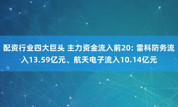 配资行业四大巨头 主力资金流入前20: 雷科防务流入13.59亿元、航天电子流入10.14亿元
