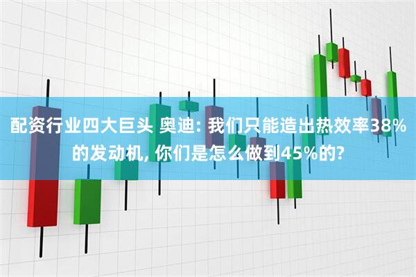 配资行业四大巨头 奥迪: 我们只能造出热效率38%的发动机, 你们是怎么做到45%的?