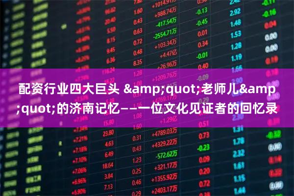 配资行业四大巨头 "老师儿"的济南记忆——一位文化见证者的回忆录