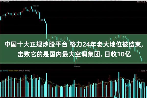 中国十大正规炒股平台 格力24年老大地位被结束, 击败它的是国内最大空调集团, 日收10亿