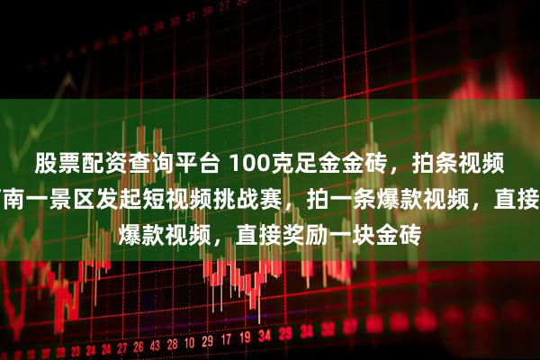 股票配资查询平台 100克足金金砖，拍条视频就能赢走？河南一景区发起短视频挑战赛，拍一条爆款视频，直接奖励一块金砖