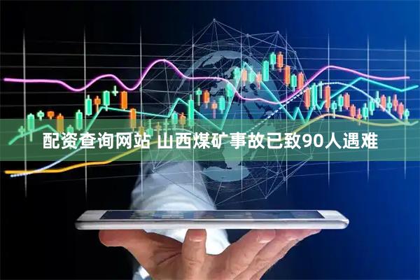 配资查询网站 山西煤矿事故已致90人遇难