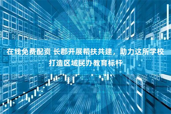 在线免费配资 长郡开展帮扶共建，助力这所学校打造区域民办教育标杆