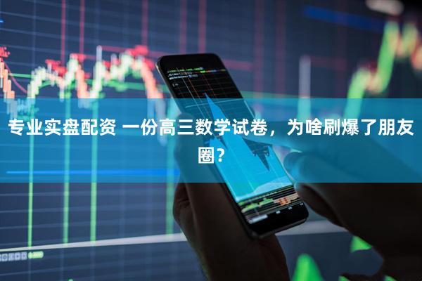 专业实盘配资 一份高三数学试卷，为啥刷爆了朋友圈？