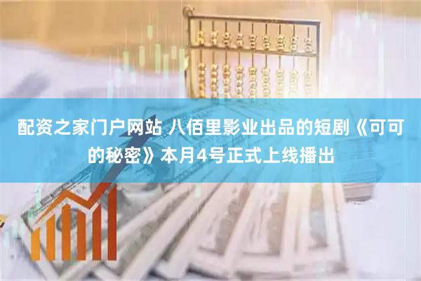 配资之家门户网站 八佰里影业出品的短剧《可可的秘密》本月4号正式上线播出