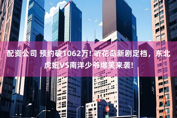 配资公司 预约破1062万! 听花岛新剧定档，东北虎妞VS南洋少爷爆笑来袭!