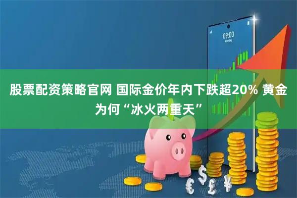 股票配资策略官网 国际金价年内下跌超20% 黄金为何“冰火两重天”