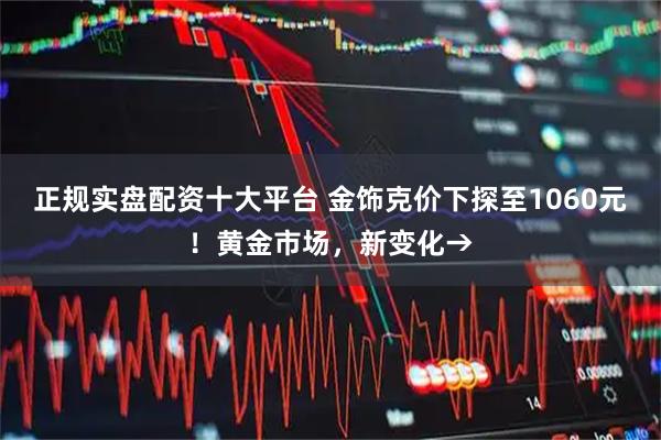 正规实盘配资十大平台 金饰克价下探至1060元！黄金市场，新变化→