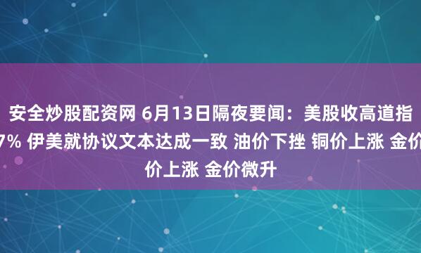 安全炒股配资网 6月13日隔夜要闻：美股收高道指涨0.7% 伊美就协议文本达成一致 油价下挫 铜价上涨 金价微升