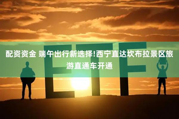 配资资金 端午出行新选择!西宁直达坎布拉景区旅游直通车开通